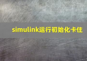 simulink运行初始化卡住