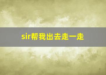 sir帮我出去走一走