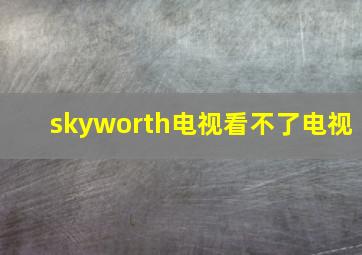 skyworth电视看不了电视