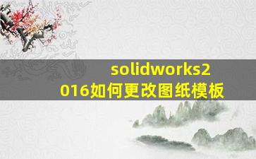 solidworks2016如何更改图纸模板