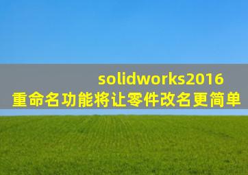 solidworks2016重命名功能将让零件改名更简单