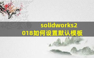 solidworks2018如何设置默认模板