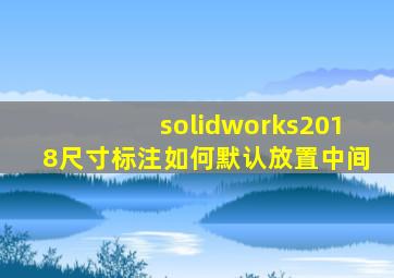 solidworks2018尺寸标注如何默认放置中间