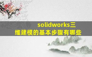 solidworks三维建模的基本步骤有哪些