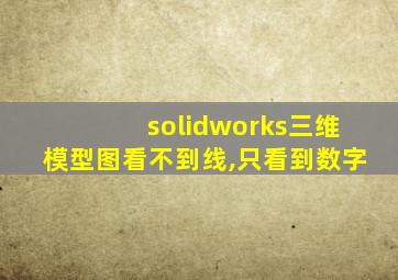 solidworks三维模型图看不到线,只看到数字