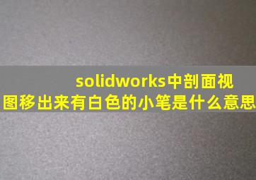 solidworks中剖面视图移出来有白色的小笔是什么意思