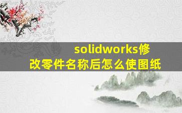 solidworks修改零件名称后怎么使图纸