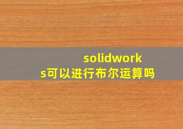 solidworks可以进行布尔运算吗