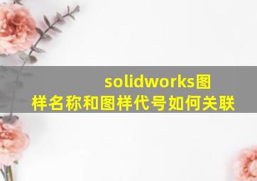 solidworks图样名称和图样代号如何关联