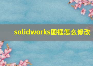 solidworks图框怎么修改