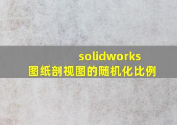 solidworks图纸剖视图的随机化比例