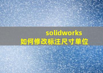 solidworks如何修改标注尺寸单位