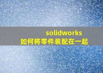 solidworks如何将零件装配在一起