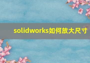 solidworks如何放大尺寸