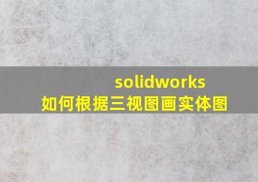 solidworks如何根据三视图画实体图