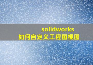 solidworks如何自定义工程图视图