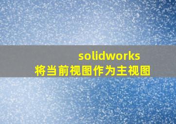 solidworks将当前视图作为主视图