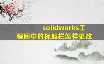 solidworks工程图中的标题栏怎样更改