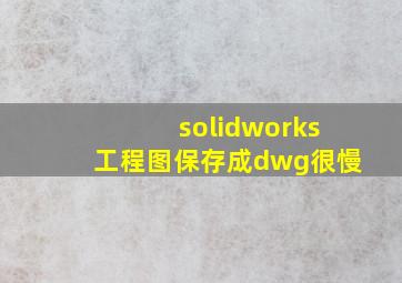 solidworks工程图保存成dwg很慢