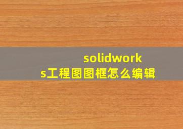 solidworks工程图图框怎么编辑