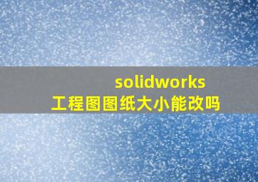 solidworks工程图图纸大小能改吗