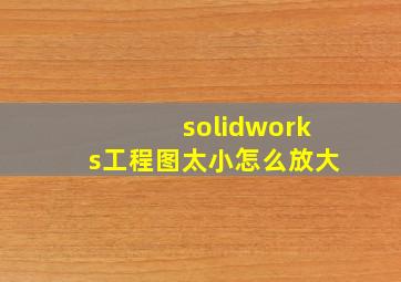 solidworks工程图太小怎么放大