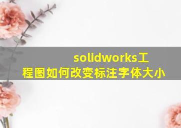 solidworks工程图如何改变标注字体大小