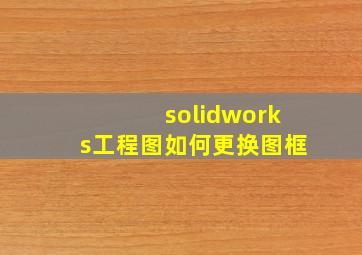 solidworks工程图如何更换图框