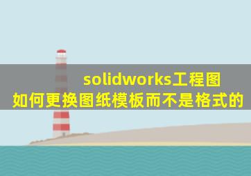 solidworks工程图如何更换图纸模板而不是格式的