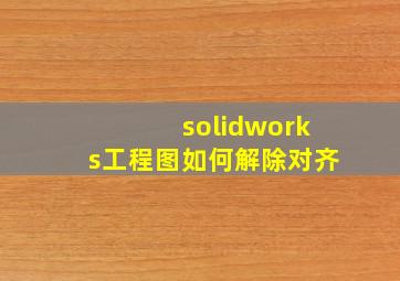 solidworks工程图如何解除对齐