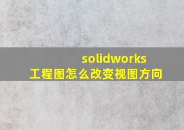 solidworks工程图怎么改变视图方向