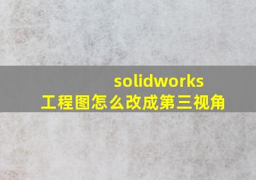 solidworks工程图怎么改成第三视角