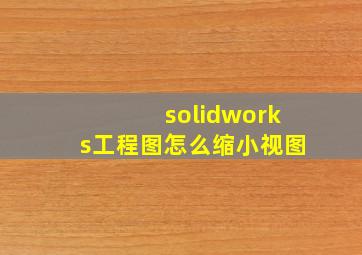 solidworks工程图怎么缩小视图