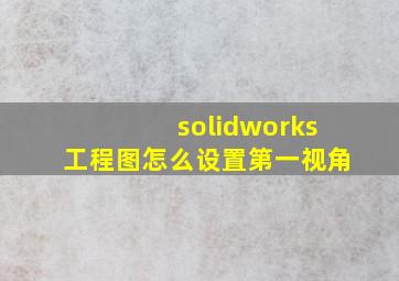 solidworks工程图怎么设置第一视角