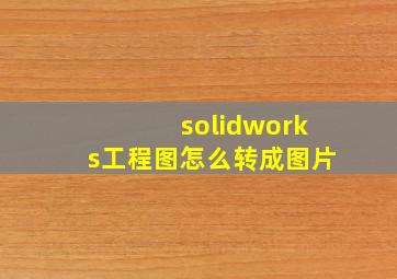 solidworks工程图怎么转成图片