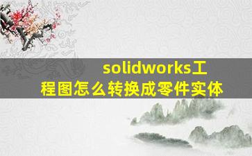 solidworks工程图怎么转换成零件实体