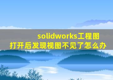 solidworks工程图打开后发现视图不见了怎么办