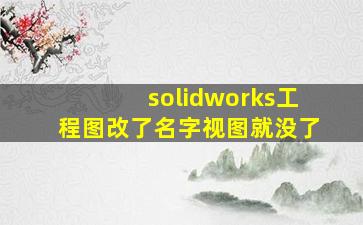 solidworks工程图改了名字视图就没了