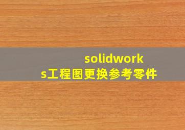 solidworks工程图更换参考零件