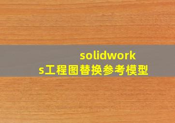 solidworks工程图替换参考模型