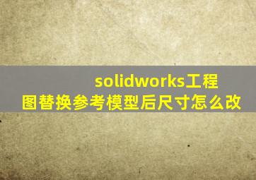 solidworks工程图替换参考模型后尺寸怎么改