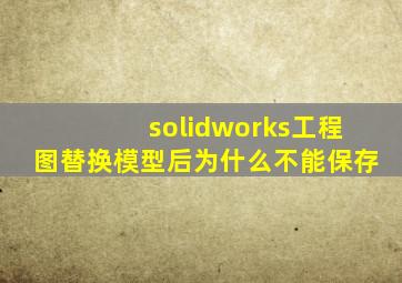 solidworks工程图替换模型后为什么不能保存