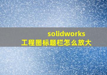 solidworks工程图标题栏怎么放大