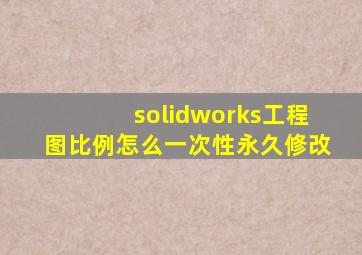 solidworks工程图比例怎么一次性永久修改