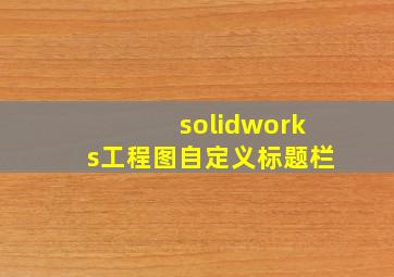 solidworks工程图自定义标题栏