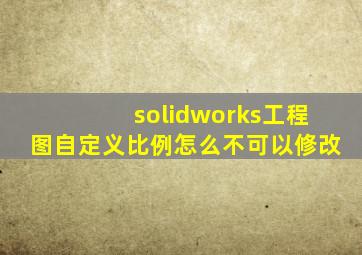 solidworks工程图自定义比例怎么不可以修改