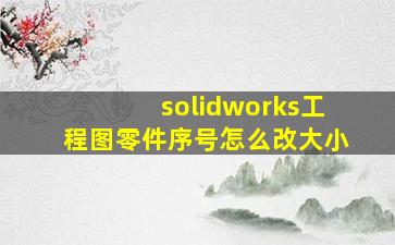 solidworks工程图零件序号怎么改大小