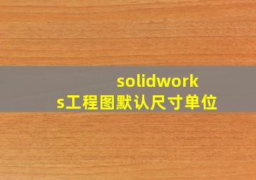 solidworks工程图默认尺寸单位