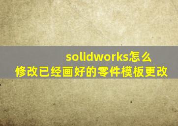 solidworks怎么修改已经画好的零件模板更改