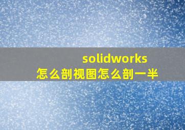 solidworks怎么剖视图怎么剖一半